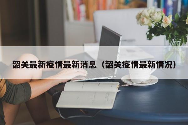 韶关最新疫情最新消息（韶关疫情最新情况）