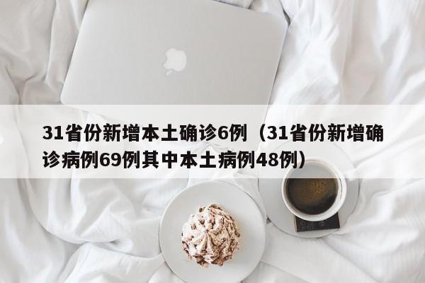 31省份新增本土确诊6例（31省份新增确诊病例69例其中本土病例48例）