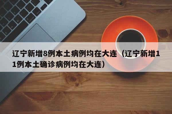 辽宁新增8例本土病例均在大连（辽宁新增11例本土确诊病例均在大连）