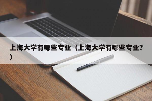 上海大学有哪些专业（上海大学有哪些专业?）