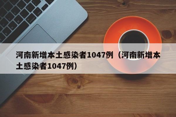 河南新增本土感染者1047例（河南新增本土感染者1047例）