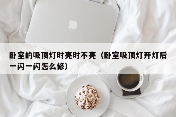卧室的吸顶灯时亮时不亮（卧室吸顶灯开灯后一闪一闪怎么修）