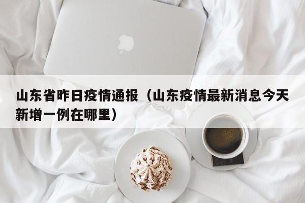 山东省昨日疫情通报（山东疫情最新消息今天新增一例在哪里）