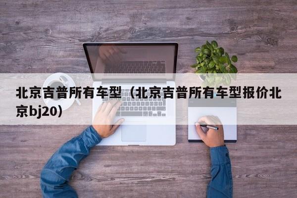 北京吉普所有车型（北京吉普所有车型报价北京bj20）