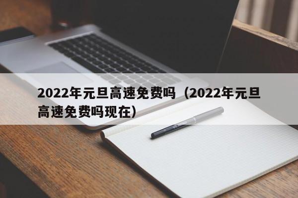2022年元旦高速免费吗（2022年元旦高速免费吗现在）