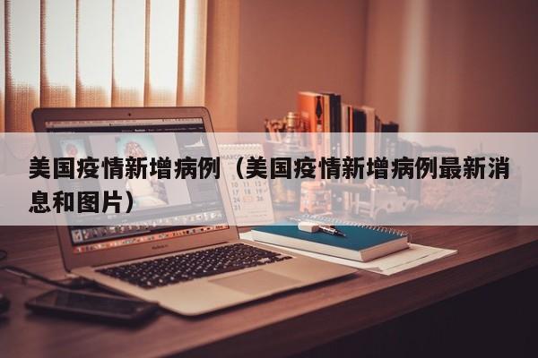 美国疫情新增病例（美国疫情新增病例最新消息和图片）