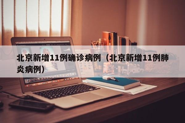 北京新增11例确诊病例（北京新增11例肺炎病例）