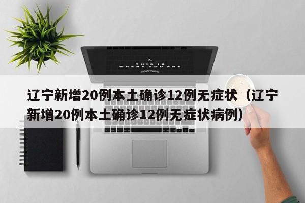 辽宁新增20例本土确诊12例无症状（辽宁新增20例本土确诊12例无症状病例）