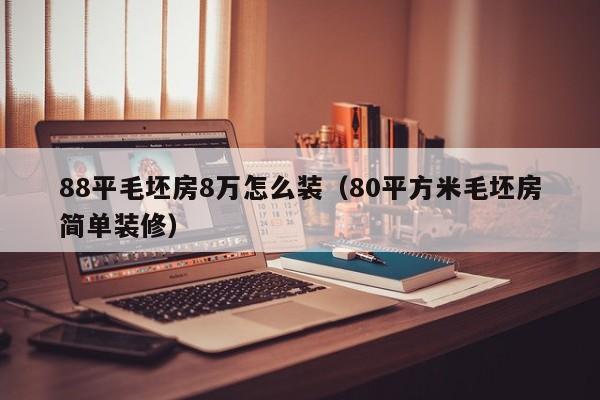 88平毛坯房8万怎么装（80平方米毛坯房简单装修）