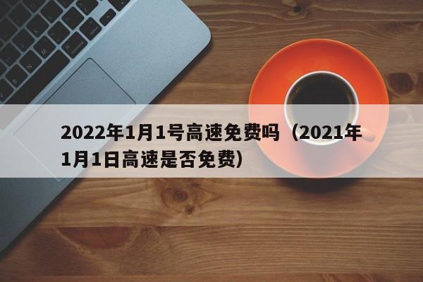 2022年1月1号高速免费吗（2021年1月1日高速是否免费）