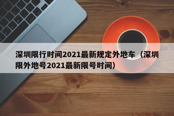 深圳限行时间2021最新规定外地车（深圳限外地号2021最新限号时间）