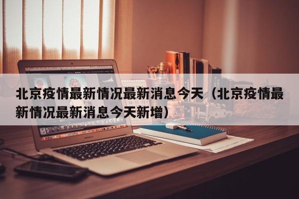 北京疫情最新情况最新消息今天（北京疫情最新情况最新消息今天新增）