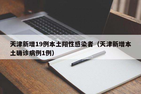 天津新增19例本土阳性感染者（天津新增本土确诊病例1例）