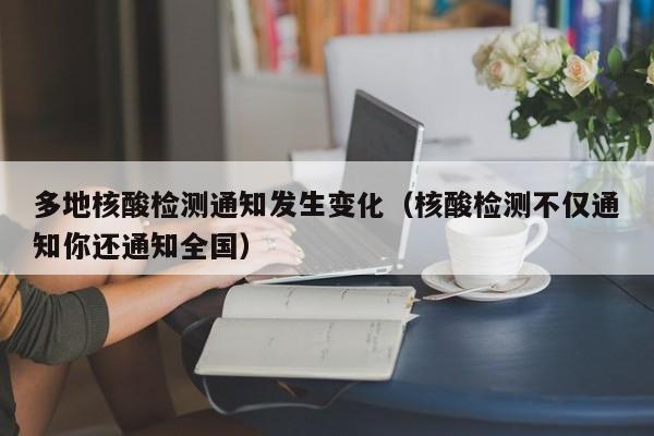 多地核酸检测通知发生变化（核酸检测不仅通知你还通知全国）