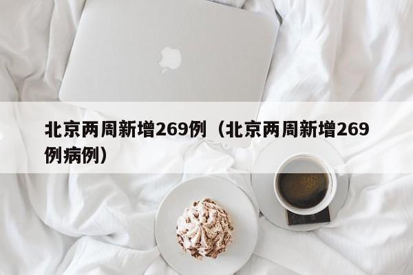 北京两周新增269例（北京两周新增269例病例）