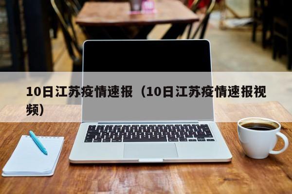 10日江苏疫情速报（10日江苏疫情速报视频）