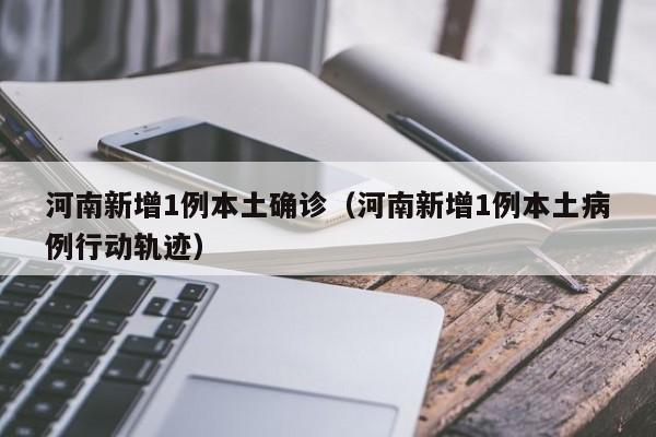 河南新增1例本土确诊（河南新增1例本土病例行动轨迹）