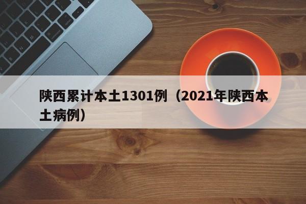 陕西累计本土1301例（2021年陕西本土病例）