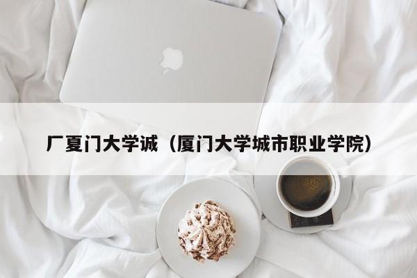 厂夏门大学诚（厦门大学城市职业学院）