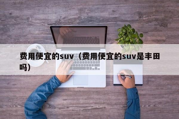 费用便宜的suv（费用便宜的suv是丰田吗）