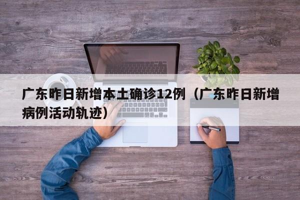 广东昨日新增本土确诊12例（广东昨日新增病例活动轨迹）