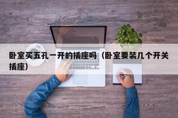 卧室买五孔一开的插座吗（卧室要装几个开关插座）