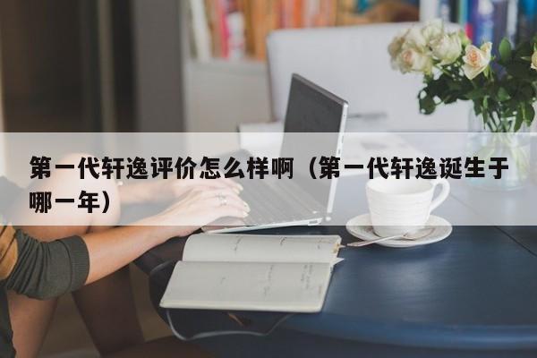 第一代轩逸评价怎么样啊（第一代轩逸诞生于哪一年）