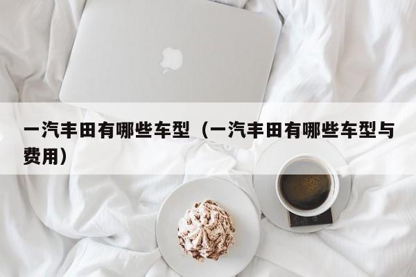 一汽丰田有哪些车型（一汽丰田有哪些车型与费用）