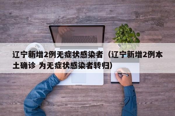 辽宁新增2例无症状感染者（辽宁新增2例本土确诊 为无症状感染者转归）