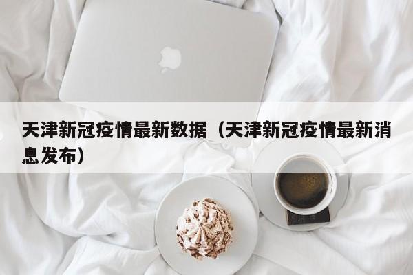 天津新冠疫情最新数据（天津新冠疫情最新消息发布）