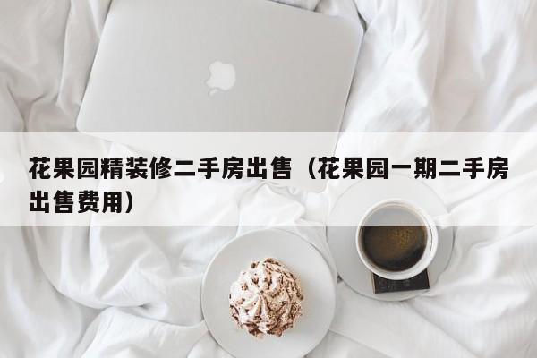 花果园精装修二手房出售（花果园一期二手房出售费用）