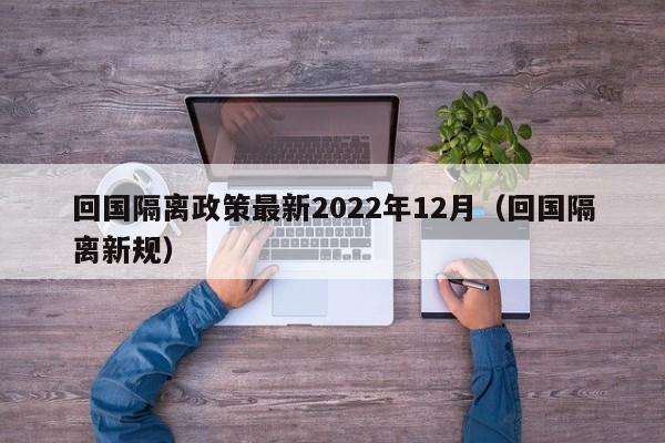 回国隔离政策最新2022年12月（回国隔离新规）