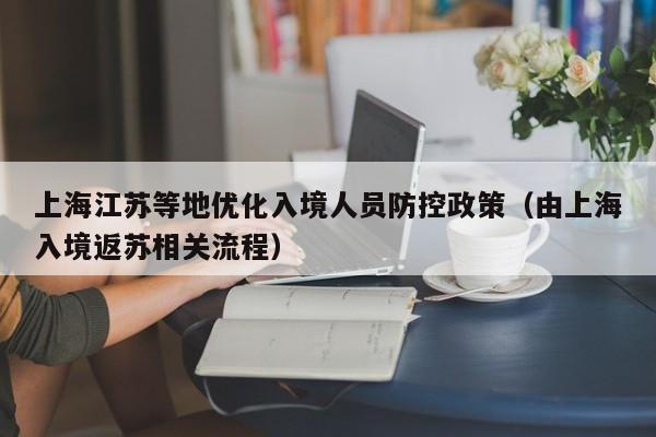 上海江苏等地优化入境人员防控政策（由上海入境返苏相关流程）