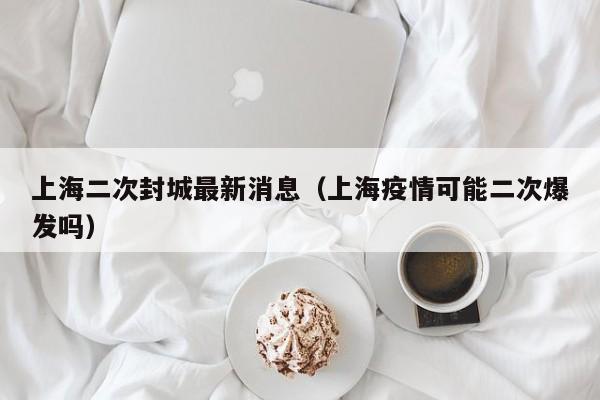 上海二次封城最新消息（上海疫情可能二次爆发吗）