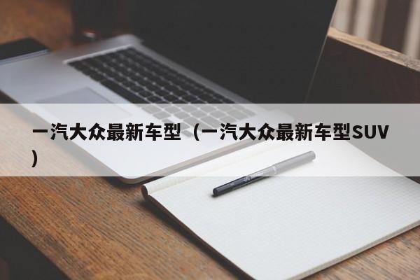 一汽大众最新车型（一汽大众最新车型SUV）