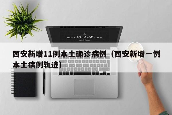 西安新增11例本土确诊病例（西安新增一例本土病例轨迹）