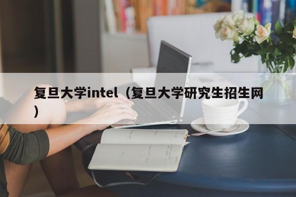 复旦大学intel（复旦大学研究生招生网）