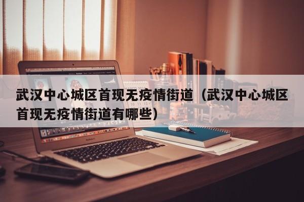 武汉中心城区首现无疫情街道（武汉中心城区首现无疫情街道有哪些）