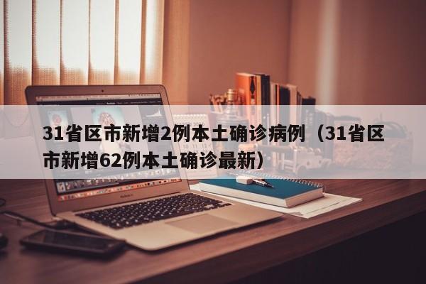 31省区市新增2例本土确诊病例（31省区市新增62例本土确诊最新）