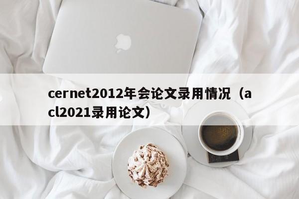 cernet2012年会论文录用情况（acl2021录用论文）