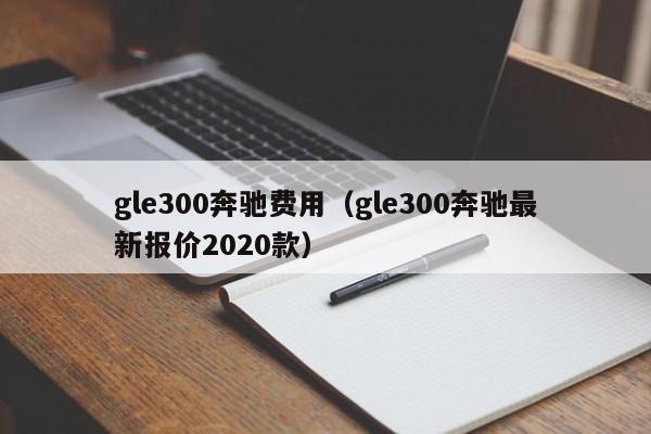 gle300奔驰费用（gle300奔驰最新报价2020款）