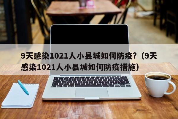 9天感染1021人小县城如何防疫?（9天感染1021人小县城如何防疫措施）