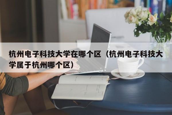 杭州电子科技大学在哪个区（杭州电子科技大学属于杭州哪个区）