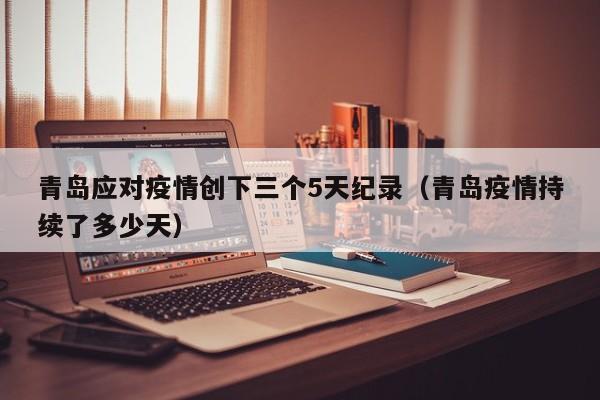 青岛应对疫情创下三个5天纪录（青岛疫情持续了多少天）
