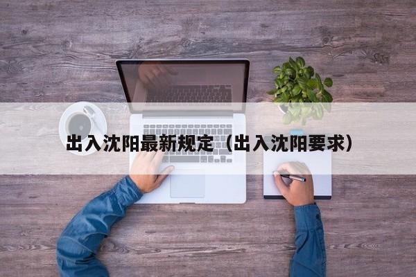 出入沈阳最新规定（出入沈阳要求）