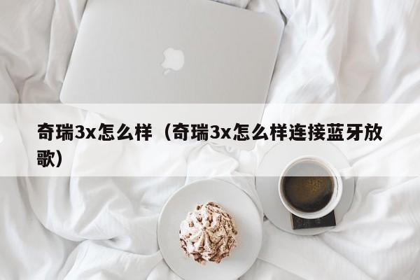 奇瑞3x怎么样（奇瑞3x怎么样连接蓝牙放歌）
