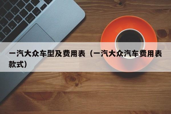 一汽大众车型及费用表（一汽大众汽车费用表款式）