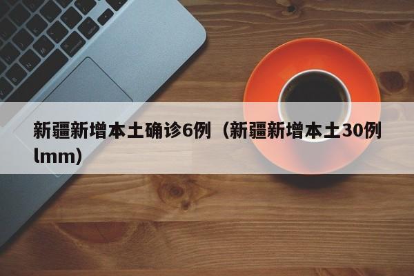 新疆新增本土确诊6例（新疆新增本土30例lmm）