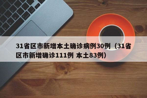 31省区市新增本土确诊病例30例（31省区市新增确诊111例 本土83例）