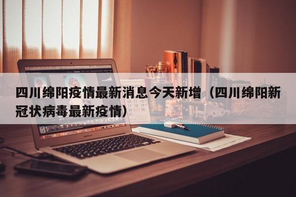 四川绵阳疫情最新消息今天新增（四川绵阳新冠状病毒最新疫情）